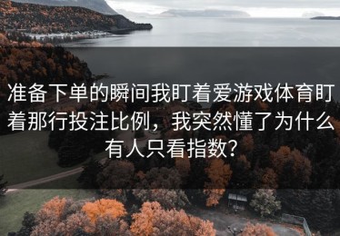 准备下单的瞬间我盯着爱游戏体育盯着那行投注比例，我突然懂了为什么有人只看指数？