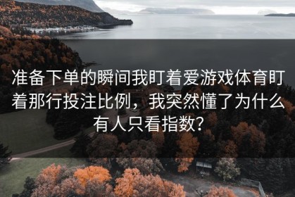 准备下单的瞬间我盯着爱游戏体育盯着那行投注比例，我突然懂了为什么有人只看指数？