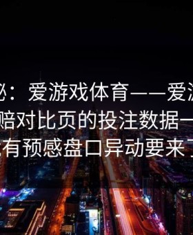 冷门揭秘：爱游戏体育——爱游戏体育官网同赔对比页的投注数据一变，我就有预感盘口异动要来了！