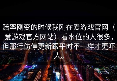 赔率刚变的时候我刚在爱游戏官网（爱游戏官方网站）看水位的人很多，但那行伤停更新跟平时不一样才更吓人。