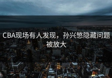 CBA现场有人发现，孙兴慜隐藏问题被放大