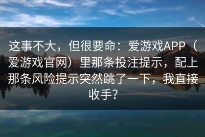 这事不大，但很要命：爱游戏APP（爱游戏官网）里那条投注提示，配上那条风险提示突然跳了一下，我直接收手？