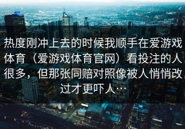 热度刚冲上去的时候我顺手在爱游戏体育（爱游戏体育官网）看投注的人很多，但那张同赔对照像被人悄悄改过才更吓人…
