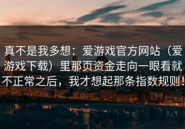 真不是我多想：爱游戏官方网站（爱游戏下载）里那页资金走向一眼看就不正常之后，我才想起那条指数规则！