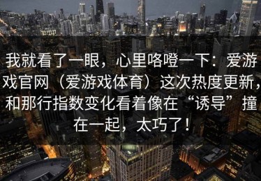 我就看了一眼，心里咯噔一下：爱游戏官网（爱游戏体育）这次热度更新，和那行指数变化看着像在“诱导”撞在一起，太巧了！