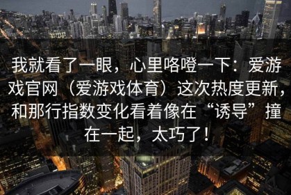 我就看了一眼，心里咯噔一下：爱游戏官网（爱游戏体育）这次热度更新，和那行指数变化看着像在“诱导”撞在一起，太巧了！