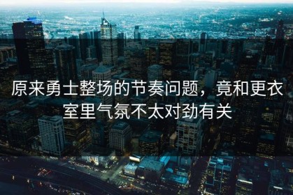 原来勇士整场的节奏问题，竟和更衣室里气氛不太对劲有关