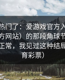 别再追热门了：爱游戏官方入口（爱游戏官方网站）的那段角球节奏一眼看就不正常，我见过这种结局…（体育彩票）