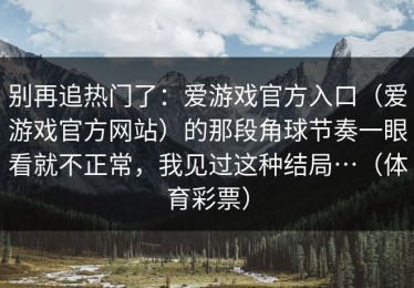 别再追热门了：爱游戏官方入口（爱游戏官方网站）的那段角球节奏一眼看就不正常，我见过这种结局…（体育彩票）