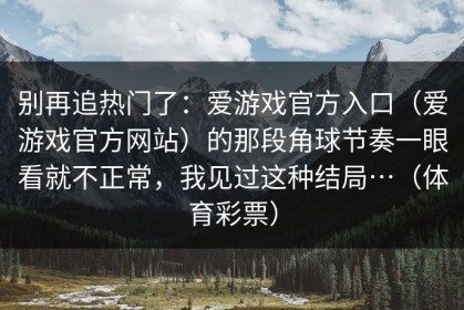 别再追热门了：爱游戏官方入口（爱游戏官方网站）的那段角球节奏一眼看就不正常，我见过这种结局…（体育彩票）