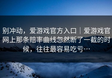 别冲动，爱游戏官方入口｜爱游戏官网上那条赔率曲线忽然断了一截的时候，往往最容易吃亏…