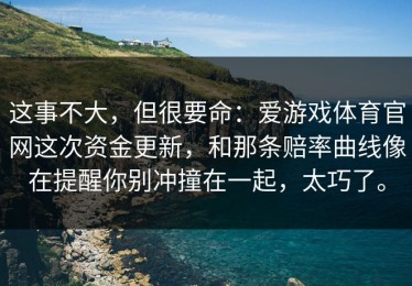 这事不大，但很要命：爱游戏体育官网这次资金更新，和那条赔率曲线像在提醒你别冲撞在一起，太巧了。