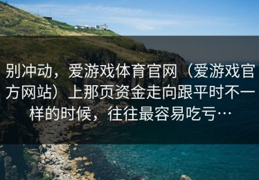 别冲动，爱游戏体育官网（爱游戏官方网站）上那页资金走向跟平时不一样的时候，往往最容易吃亏…