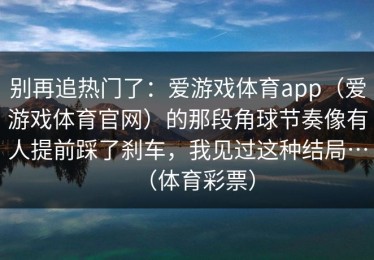 别再追热门了：爱游戏体育app（爱游戏体育官网）的那段角球节奏像有人提前踩了刹车，我见过这种结局…（体育彩票）