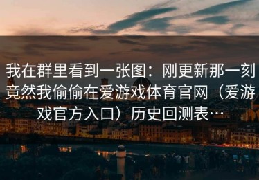 我在群里看到一张图：刚更新那一刻竟然我偷偷在爱游戏体育官网（爱游戏官方入口）历史回测表…