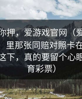 我不劝你押，爱游戏官网（爱游戏体育app）里那张同赔对照卡在一个奇怪的点这下，真的要留个心眼…（体育彩票）