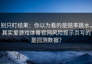 别只盯结果：你以为看的是赔率跳水，其实爱游戏体育官网风险提示页写的是回测数据？
