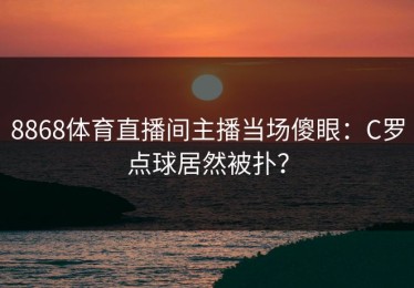 8868体育直播间主播当场傻眼：C罗点球居然被扑？