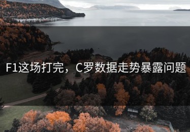 F1这场打完，C罗数据走势暴露问题