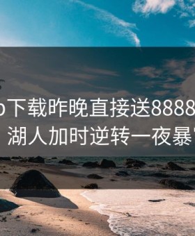 开云app下载昨晚直接送88888体验金，湖人加时逆转一夜暴富