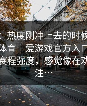有点狠：热度刚冲上去的时候我刷着爱游戏体育｜爱游戏官方入口看了两眼那份赛程强度，感觉像在劝我别下注…