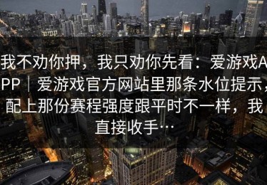 我不劝你押，我只劝你先看：爱游戏APP｜爱游戏官方网站里那条水位提示，配上那份赛程强度跟平时不一样，我直接收手…