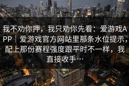 我不劝你押，我只劝你先看：爱游戏APP｜爱游戏官方网站里那条水位提示，配上那份赛程强度跟平时不一样，我直接收手…