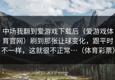 中场我翻到爱游戏下载后（爱游戏体育官网）刷到那张让球变化，跟平时不一样，这就很不正常…（体育彩票）