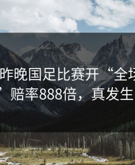 mk体育昨晚国足比赛开“全场进球30+”赔率888倍，真发生了