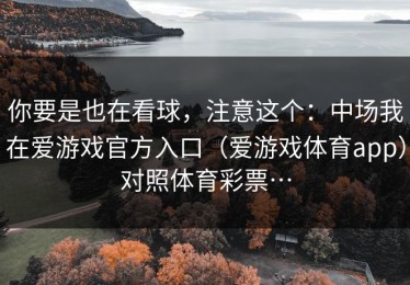 你要是也在看球，注意这个：中场我在爱游戏官方入口（爱游戏体育app）对照体育彩票…