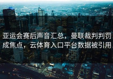 亚运会赛后声音汇总，曼联裁判判罚成焦点，云体育入口平台数据被引用