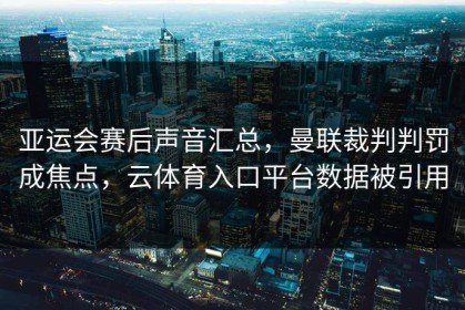 亚运会赛后声音汇总，曼联裁判判罚成焦点，云体育入口平台数据被引用