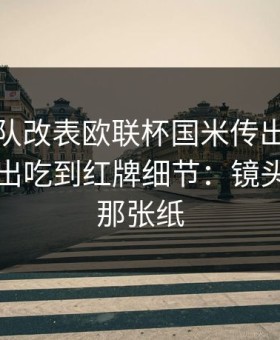 数据团队改表欧联杯国米传出球员不满，牵出吃到红牌细节：镜头给到的那张纸