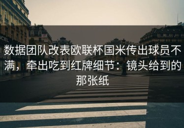 数据团队改表欧联杯国米传出球员不满，牵出吃到红牌细节：镜头给到的那张纸
