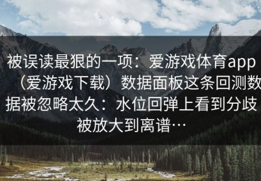 被误读最狠的一项：爱游戏体育app（爱游戏下载）数据面板这条回测数据被忽略太久：水位回弹上看到分歧被放大到离谱…