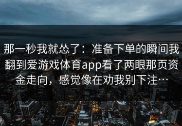 那一秒我就怂了：准备下单的瞬间我翻到爱游戏体育app看了两眼那页资金走向，感觉像在劝我别下注…