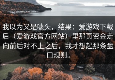 我以为又是噱头，结果：爱游戏下载后（爱游戏官方网站）里那页资金走向前后对不上之后，我才想起那条盘口规则。