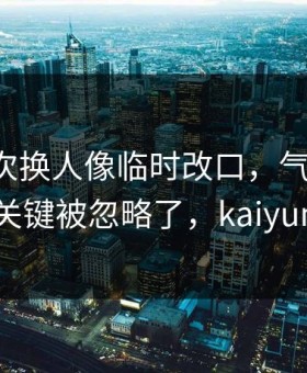 马竞这次换人像临时改口，气到想笑，真正关键被忽略了，kaiyun热榜