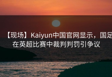 【现场】Kaiyun中国官网显示，国足在英超比赛中裁判判罚引争议