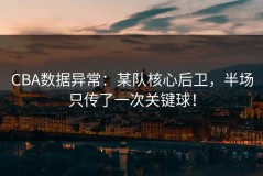 CBA数据异常：某队核心后卫，半场只传了一次关键球！