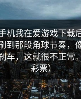 吃饭刷手机我在爱游戏下载后｜爱游戏官网刷到那段角球节奏，像有人提前踩了刹车，这就很不正常。（体育彩票）