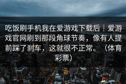吃饭刷手机我在爱游戏下载后｜爱游戏官网刷到那段角球节奏，像有人提前踩了刹车，这就很不正常。（体育彩票）