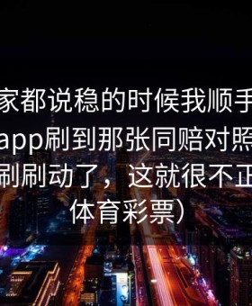 那场大家都说稳的时候我顺手在爱游戏体育app刷到那张同赔对照，同一时间齐刷刷动了，这就很不正常。（体育彩票）