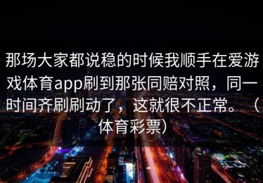 那场大家都说稳的时候我顺手在爱游戏体育app刷到那张同赔对照，同一时间齐刷刷动了，这就很不正常。（体育彩票）