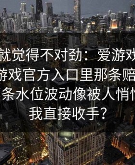 我当时就觉得不对劲：爱游戏官方网站｜爱游戏官方入口里那条赔率提示，配上那条水位波动像被人悄悄改过，我直接收手？