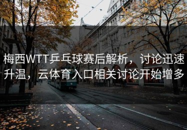 梅西WTT乒乓球赛后解析，讨论迅速升温，云体育入口相关讨论开始增多