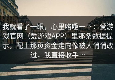 我就看了一眼，心里咯噔一下：爱游戏官网（爱游戏APP）里那条数据提示，配上那页资金走向像被人悄悄改过，我直接收手…