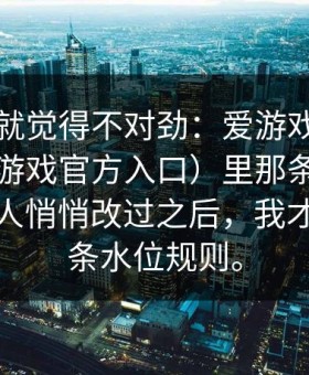 我当时就觉得不对劲：爱游戏体育官网（爱游戏官方入口）里那条异动提醒像被人悄悄改过之后，我才想起那条水位规则。