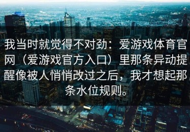 我当时就觉得不对劲：爱游戏体育官网（爱游戏官方入口）里那条异动提醒像被人悄悄改过之后，我才想起那条水位规则。