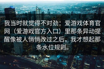 我当时就觉得不对劲：爱游戏体育官网（爱游戏官方入口）里那条异动提醒像被人悄悄改过之后，我才想起那条水位规则。